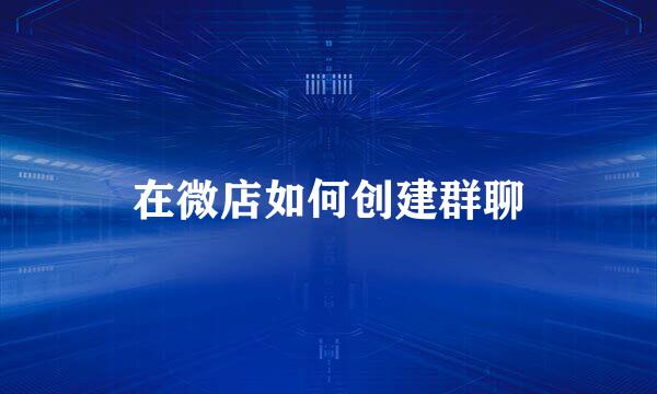 在微店如何创建群聊