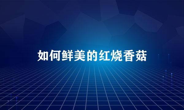 如何鲜美的红烧香菇