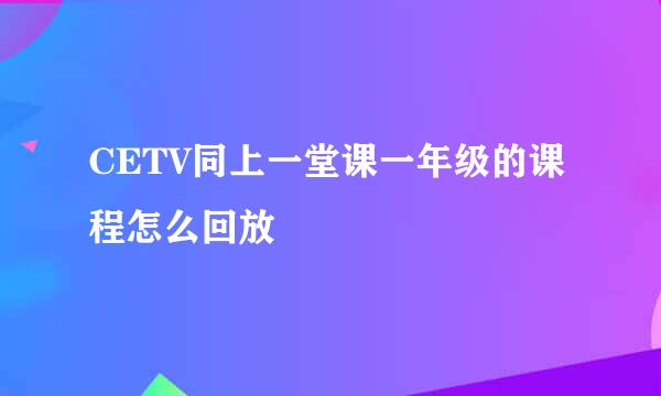 CETV同上一堂课一年级的课程怎么回放
