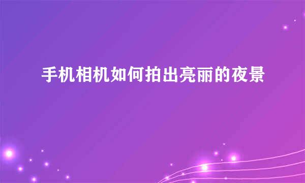 手机相机如何拍出亮丽的夜景