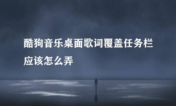 酷狗音乐桌面歌词覆盖任务栏应该怎么弄