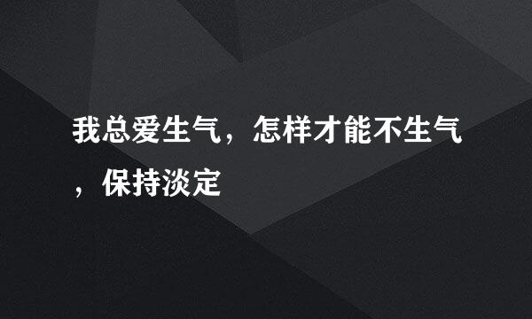 我总爱生气，怎样才能不生气，保持淡定