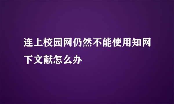 连上校园网仍然不能使用知网下文献怎么办