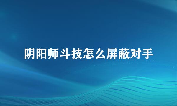 阴阳师斗技怎么屏蔽对手