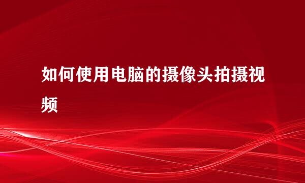 如何使用电脑的摄像头拍摄视频