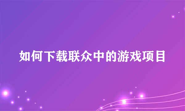 如何下载联众中的游戏项目