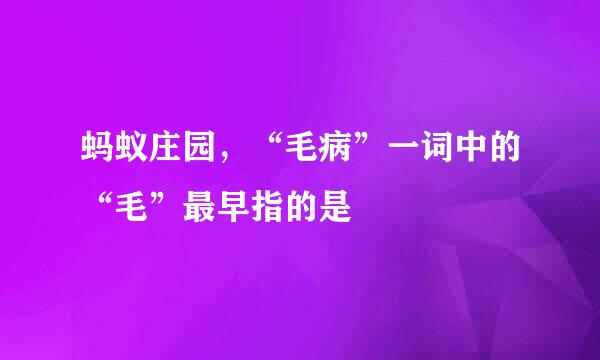 蚂蚁庄园,“毛病”一词中的“毛”最早指的是