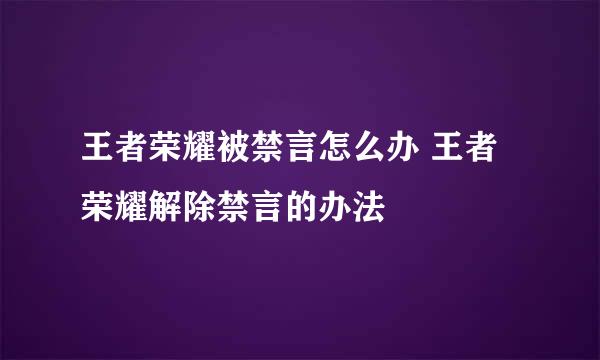 王者荣耀被禁言怎么办 王者荣耀解除禁言的办法