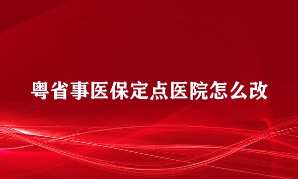 粤省事医保定点医院怎么改
