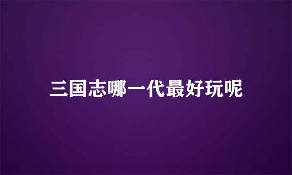 三国志哪一代最好玩呢