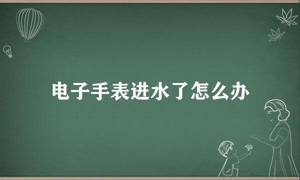 电子手表进水了怎么办