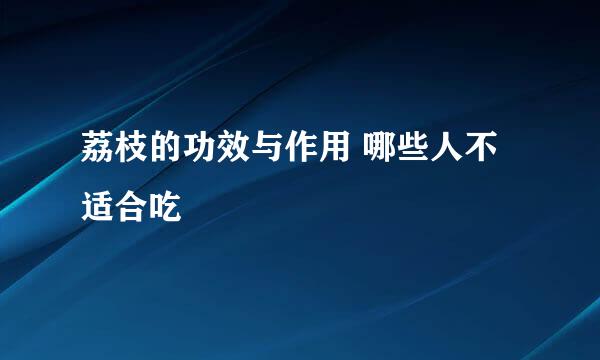 荔枝的功效与作用 哪些人不适合吃