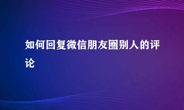 如何回复微信朋友圈别人的评论