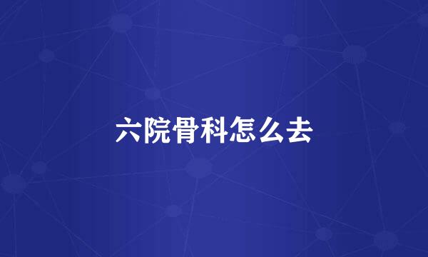 六院骨科怎么去