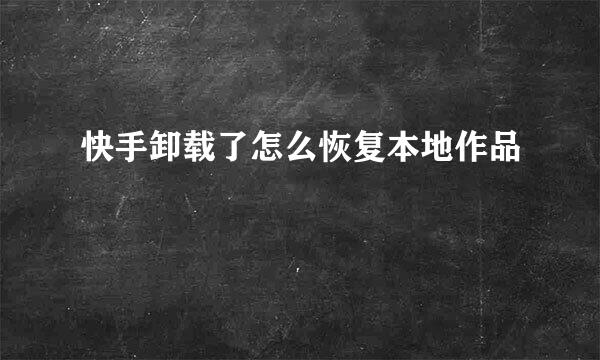 快手卸载了怎么恢复本地作品