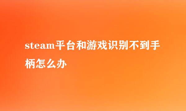 steam平台和游戏识别不到手柄怎么办