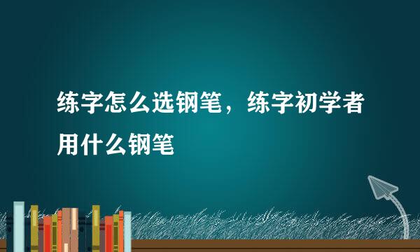 练字怎么选钢笔，练字初学者用什么钢笔