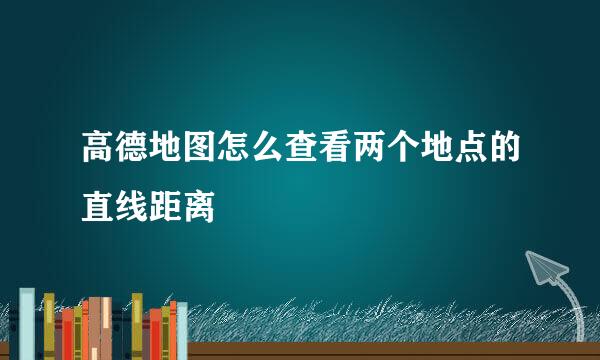高德地图怎么查看两个地点的直线距离