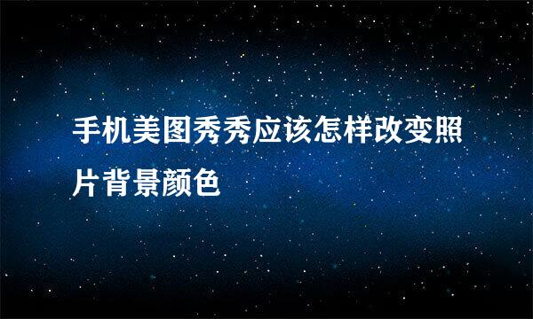 手机美图秀秀应该怎样改变照片背景颜色