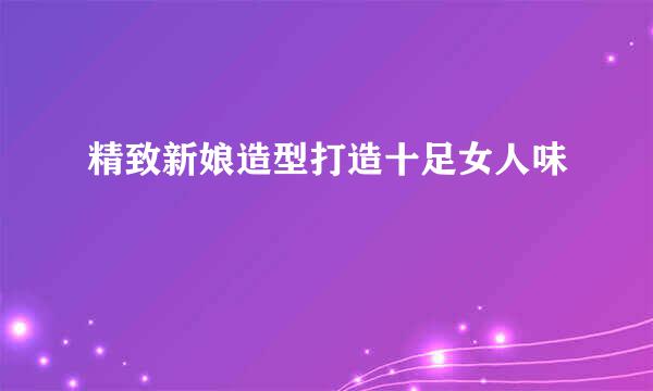 精致新娘造型打造十足女人味