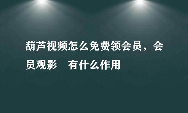 葫芦视频怎么免费领会员，会员观影劵有什么作用
