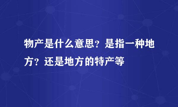 物产是什么意思？是指一种地方？还是地方的特产等