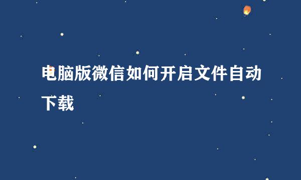 电脑版微信如何开启文件自动下载