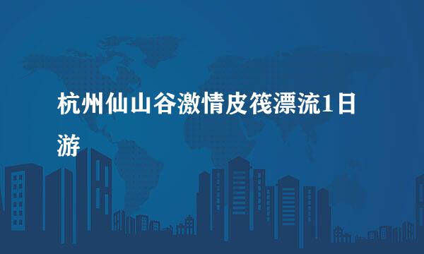 杭州仙山谷激情皮筏漂流1日游