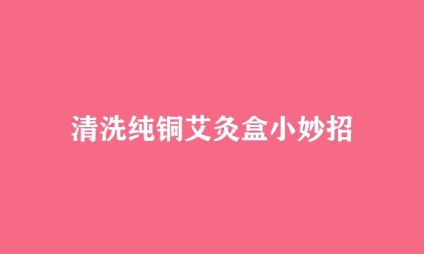清洗纯铜艾灸盒小妙招