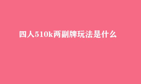 四人510k两副牌玩法是什么
