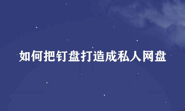 如何把钉盘打造成私人网盘