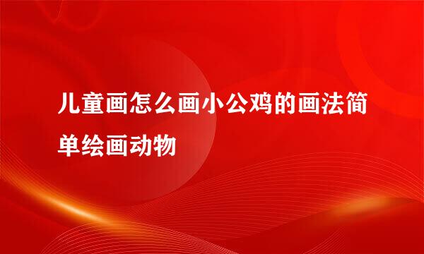 儿童画怎么画小公鸡的画法简单绘画动物