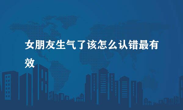 女朋友生气了该怎么认错最有效