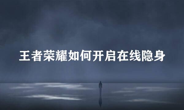 王者荣耀如何开启在线隐身