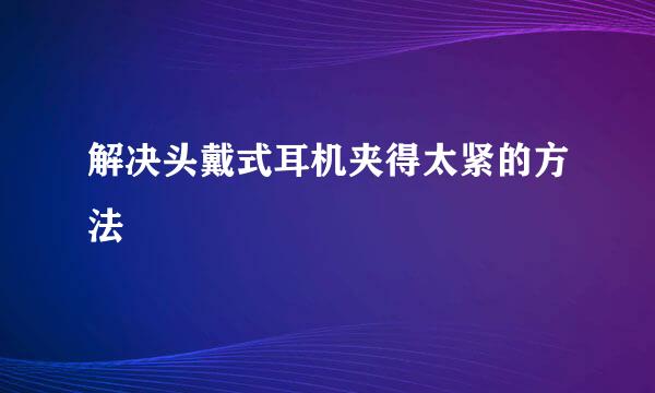 解决头戴式耳机夹得太紧的方法