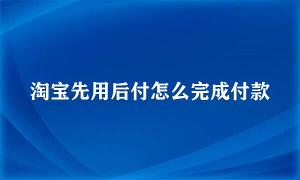 淘宝先用后付怎么完成付款