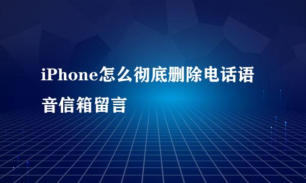 iPhone怎么彻底删除电话语音信箱留言