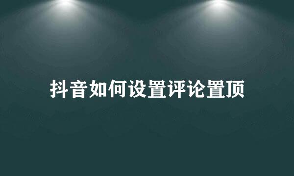 抖音如何设置评论置顶