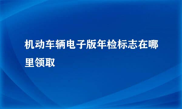 机动车辆电子版年检标志在哪里领取