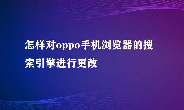怎样对oppo手机浏览器的搜索引擎进行更改