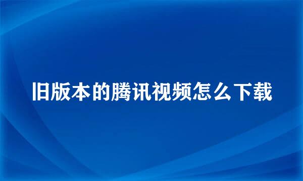 旧版本的腾讯视频怎么下载