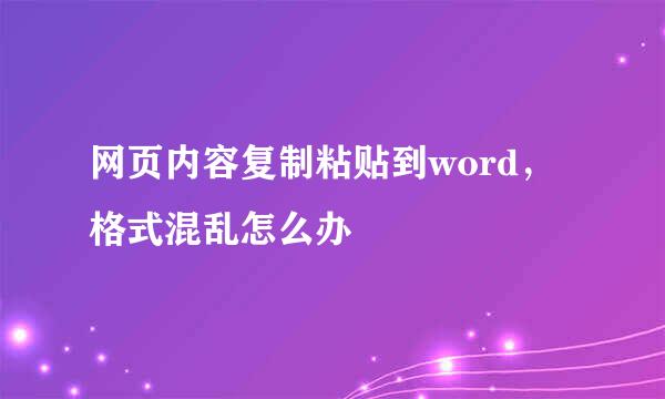 网页内容复制粘贴到word，格式混乱怎么办
