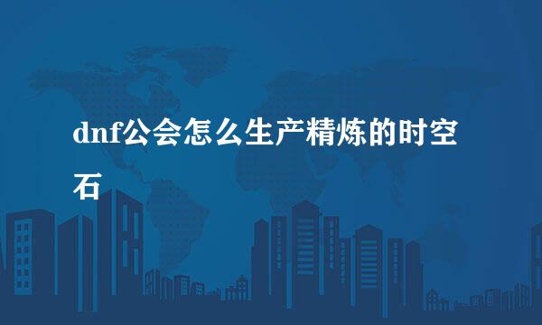 dnf公会怎么生产精炼的时空石