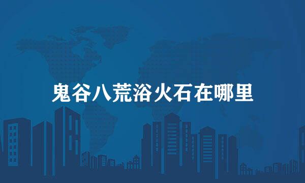 鬼谷八荒浴火石在哪里