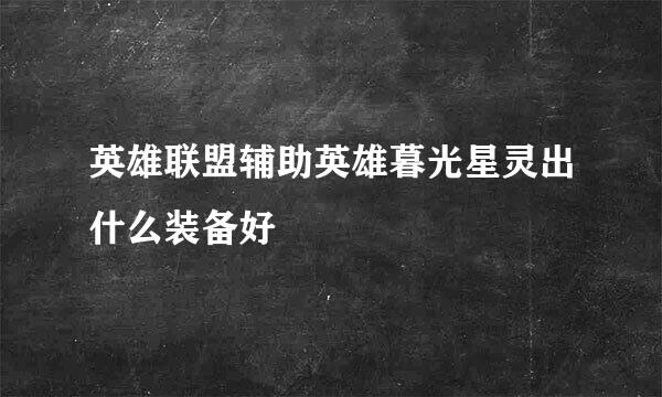 英雄联盟辅助英雄暮光星灵出什么装备好