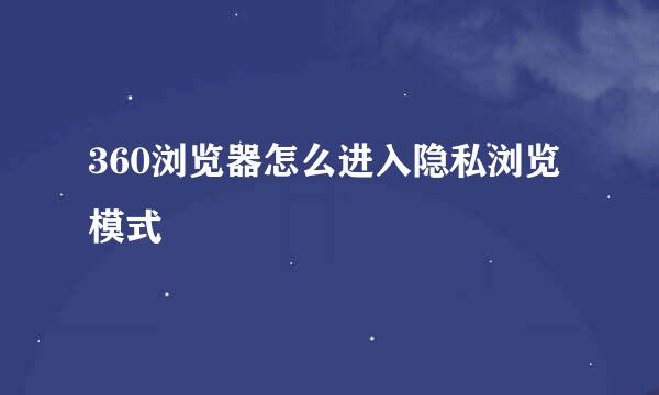 360浏览器怎么进入隐私浏览模式