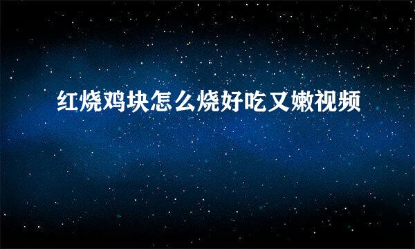 红烧鸡块怎么烧好吃又嫩视频