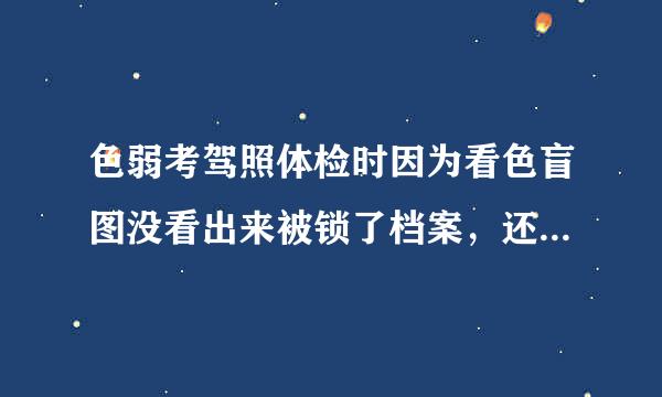 色弱考驾照体检时因为看色盲图没看出来被锁了档案,还能考驾照么,可以解开吗