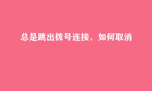 总是跳出拨号连接，如何取消