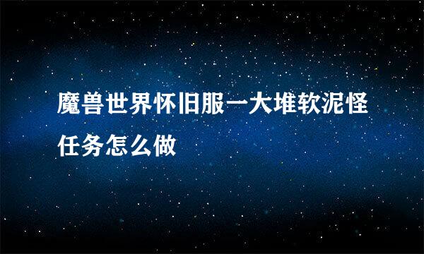 魔兽世界怀旧服一大堆软泥怪任务怎么做